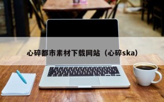 当阳心碎都市素材下载网站（心碎ska）